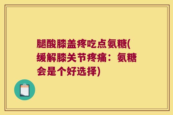 腿酸膝盖疼吃点氨糖(缓解膝关节疼痛：氨糖会是个好选择)
