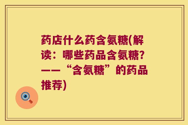 药店什么药含氨糖(解读:哪些药品含氨糖?——“含氨糖”的药品推荐)