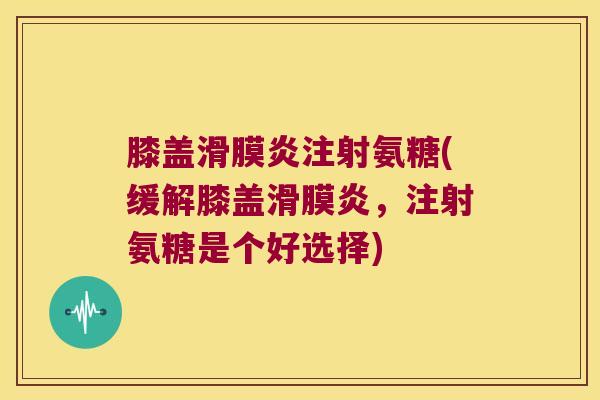 膝盖滑膜炎注射氨糖(缓解膝盖滑膜炎，注射氨糖是个好选择)