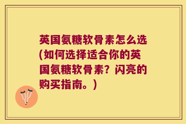 英国氨糖软骨素怎么选(如何选择适合你的英国氨糖软骨素?闪亮的购买指南。)