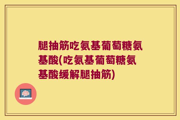 腿抽筋吃氨基葡萄糖氨基酸(吃氨基葡萄糖氨基酸缓解腿抽筋)