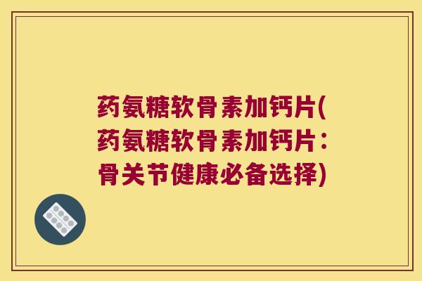 药氨糖软骨素加钙片(药氨糖软骨素加钙片:骨关节健康必备选择)