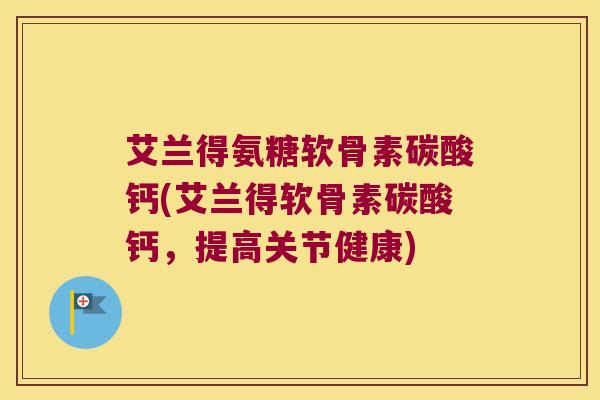 艾兰得氨糖软骨素碳酸钙(艾兰得软骨素碳酸钙,提高关节健康)
