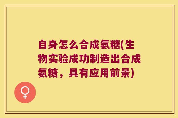 自身怎么合成氨糖(生物实验成功制造出合成氨糖,具有应用前景)