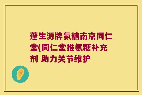 蓬生源牌氨糖南京同仁堂(同仁堂推氨糖补充剂 助力关节维护 蓬生源牌氨糖南京同仁堂(同仁堂推氨糖补充剂 助力关节维护