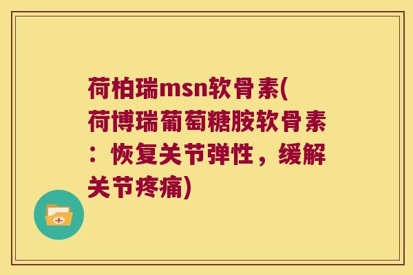 荷柏瑞msn软骨素(荷博瑞葡萄糖胺软骨素:恢复关节弹性,缓解关节疼痛)