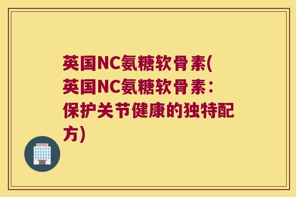 英国NC氨糖软骨素(英国NC氨糖软骨素:保护关节健康的独特配方)