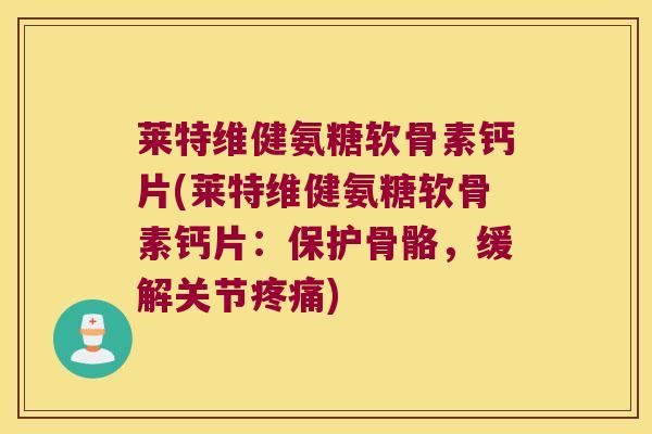 莱特维健氨糖软骨素钙片(莱特维健氨糖软骨素钙片:保护骨骼,缓解关节疼痛)
