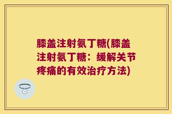 膝盖注射氨丁糖(膝盖注射氨丁糖:缓解关节疼痛的有效治疗方法)