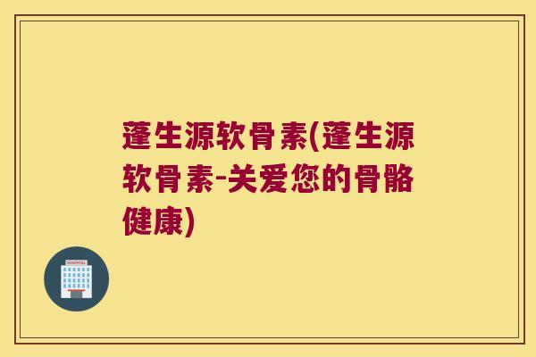 蓬生源软骨素(蓬生源软骨素-关爱您的骨骼健康)