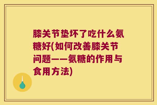 膝关节垫坏了吃什么氨糖好(如何改善膝关节问题——氨糖的作用与食用方法) 膝关节垫坏了吃什么氨糖好(如何改善膝关节问题——氨糖的作用与食用方法)