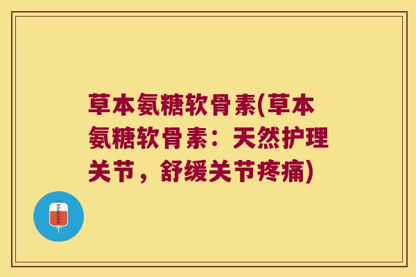 草本氨糖软骨素(草本氨糖软骨素:天然护理关节,舒缓关节疼痛)