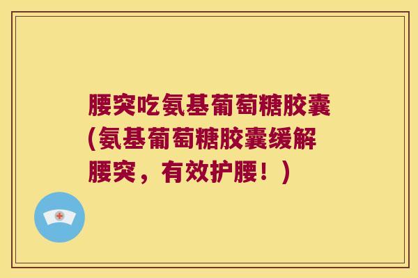 腰突吃氨基葡萄糖胶囊(氨基葡萄糖胶囊缓解腰突,有效护腰!)