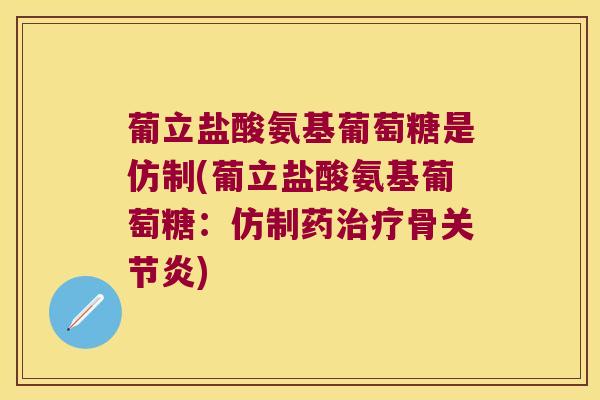 葡立盐酸氨基葡萄糖是仿制(葡立盐酸氨基葡萄糖:仿制药治疗骨关节炎)