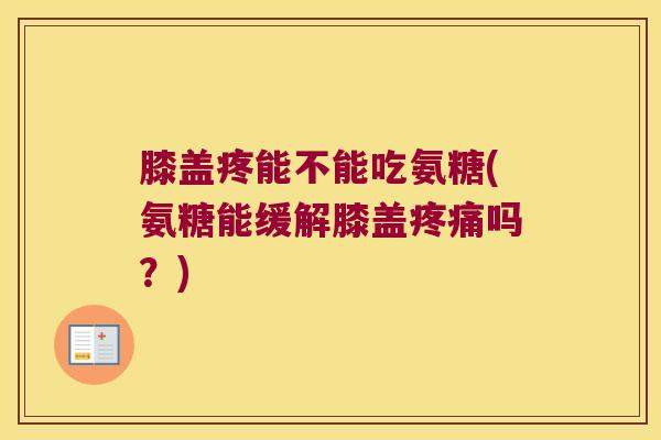 膝盖疼能不能吃氨糖(氨糖能缓解膝盖疼痛吗？)