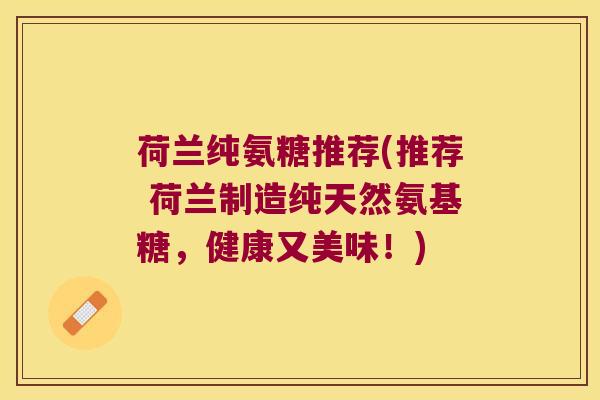荷兰纯氨糖推荐(推荐 荷兰制造纯天然氨基糖,健康又美味!)