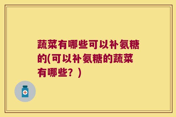 蔬菜有哪些可以补氨糖的(可以补氨糖的蔬菜有哪些?)
