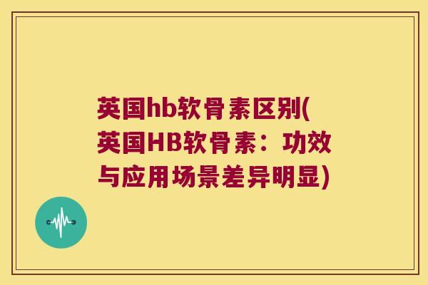 英国hb软骨素区别(英国HB软骨素:功效与应用场景差异明显)