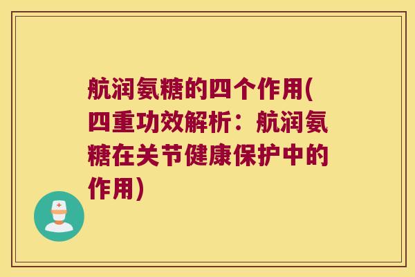 航润氨糖的四个作用(四重功效解析:航润氨糖在关节健康保护中的作用)
