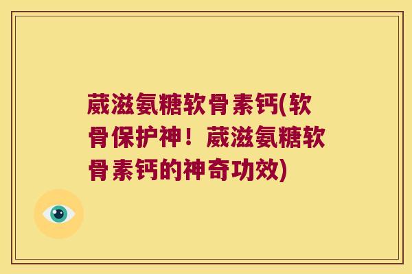 葳滋氨糖软骨素钙(软骨保护神!葳滋氨糖软骨素钙的神奇功效)