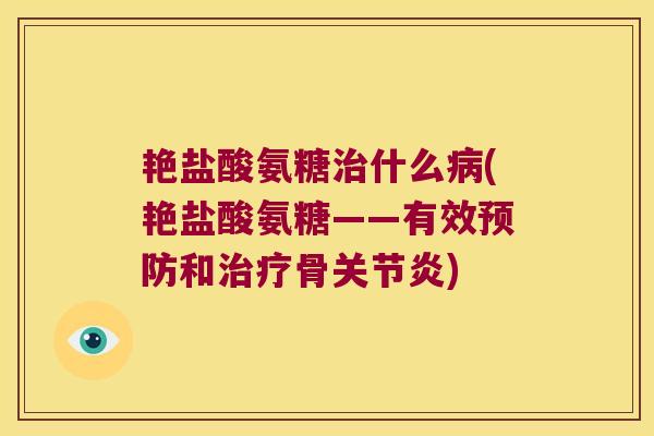 艳盐酸氨糖治什么病(艳盐酸氨糖——有效预防和治疗骨关节炎)
