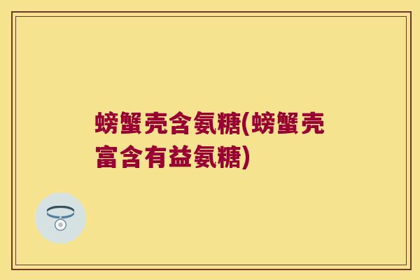 螃蟹壳含氨糖(螃蟹壳富含有益氨糖)