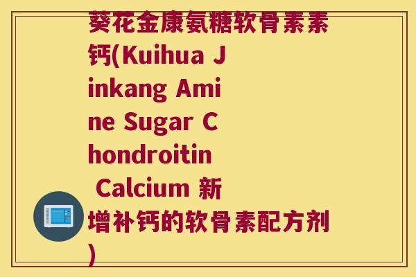 葵花金康氨糖软骨素素钙(Kuihua Jinkang Amine Sugar Chondroitin Calcium 新增补钙的软骨素配方剂)