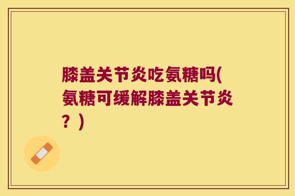 膝盖关节炎吃氨糖吗(氨糖可缓解膝盖关节炎?)
