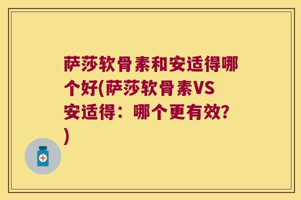 萨莎软骨素和安适得哪个好(萨莎软骨素VS安适得:哪个更有效?)