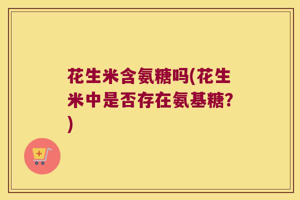 花生米含氨糖吗(花生米中是否存在氨基糖?)