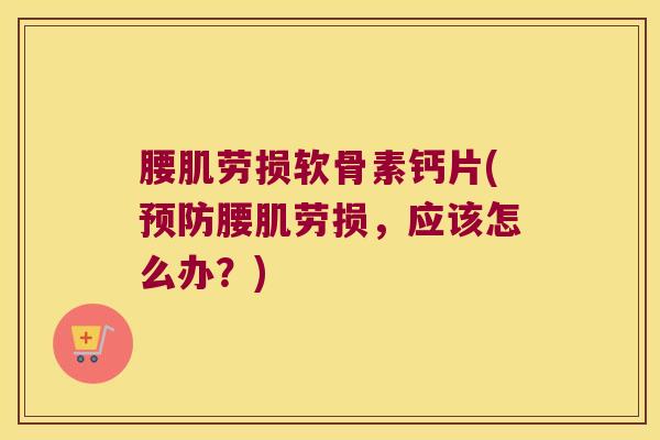 腰肌劳损软骨素钙片(预防腰肌劳损,应该怎么办?)