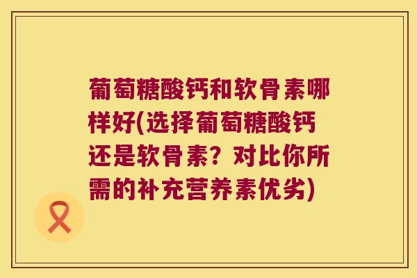 葡萄糖酸钙和软骨素哪样好(选择葡萄糖酸钙还是软骨素?对比你所需的补充营养素优劣)