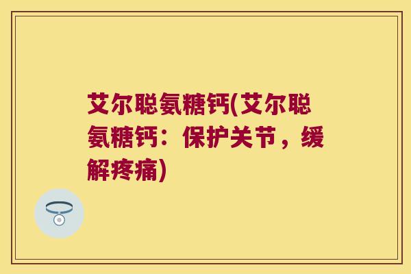 艾尔聪氨糖钙(艾尔聪氨糖钙:保护关节,缓解疼痛)
