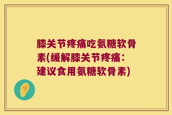 膝关节疼痛吃氨糖软骨素(缓解膝关节疼痛:建议食用氨糖软骨素)