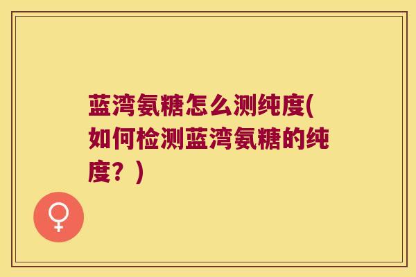 蓝湾氨糖怎么测纯度(如何检测蓝湾氨糖的纯度?)