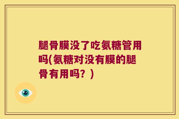腿骨膜没了吃氨糖管用吗(氨糖对没有膜的腿骨有用吗？)