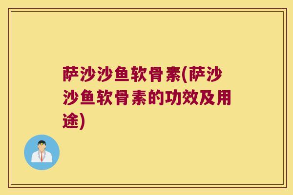 萨沙沙鱼软骨素(萨沙沙鱼软骨素的功效及用途)