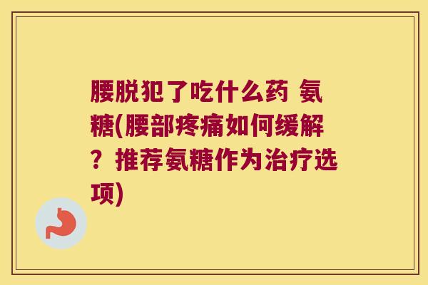 腰脱犯了吃什么药 氨糖(腰部疼痛如何缓解?推荐氨糖作为治疗选项)