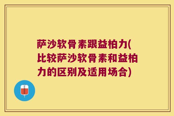 萨沙软骨素跟益柏力(比较萨沙软骨素和益柏力的区别及适用场合)
