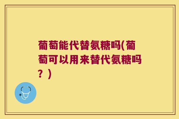 葡萄能代替氨糖吗(葡萄可以用来替代氨糖吗?)