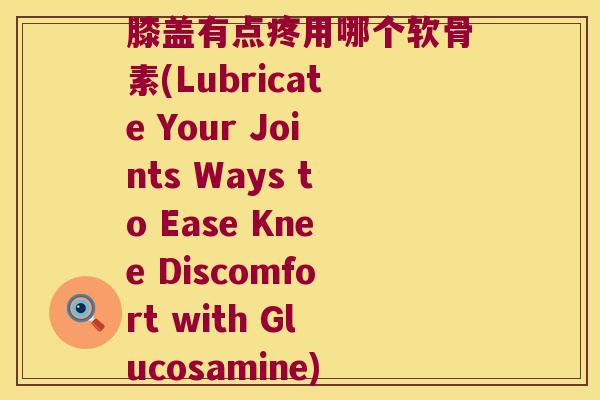 膝盖有点疼用哪个软骨素(Lubricate Your Joints Ways to Ease Knee Discomfort with Glucosamine)