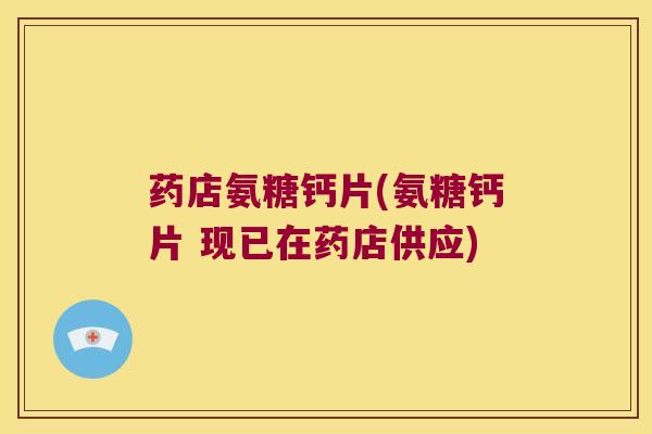 药店氨糖钙片(氨糖钙片 现已在药店供应)