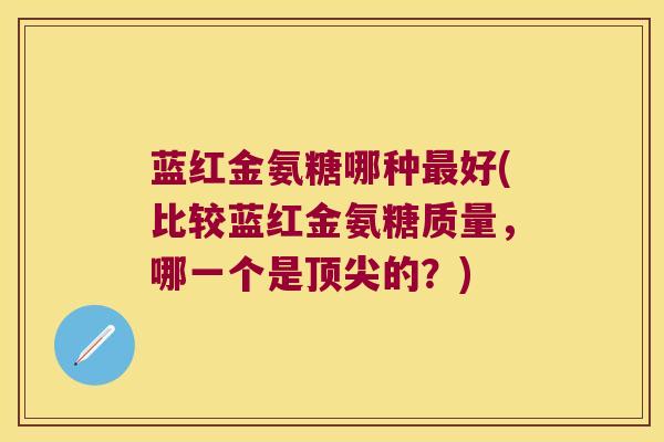 蓝红金氨糖哪种好(比较蓝红金氨糖质量,哪一个是的?) 蓝红金氨糖哪种好(比较蓝红金氨糖质量,哪一个是的?)