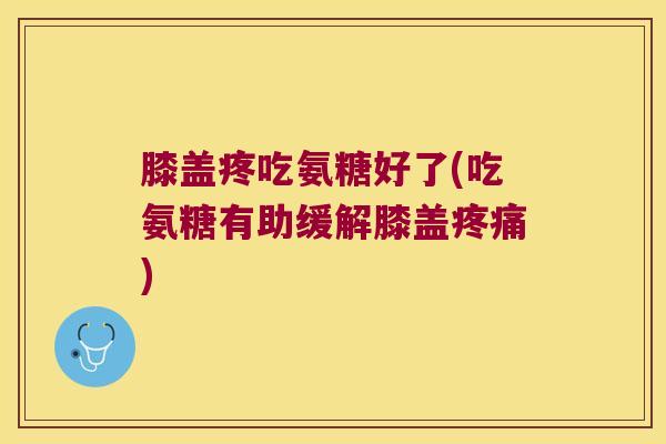 膝盖疼吃氨糖好了(吃氨糖有助缓解膝盖疼痛)