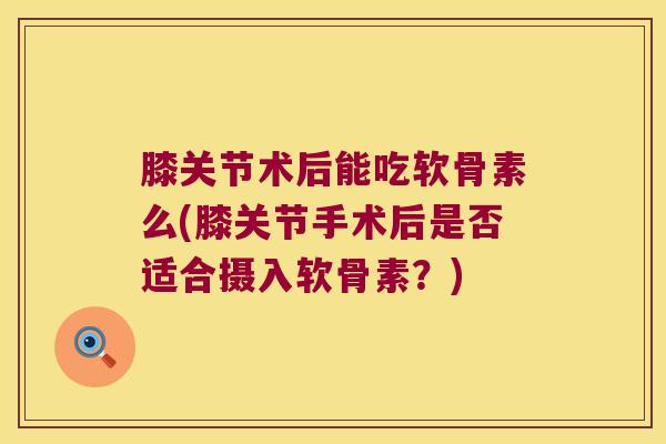 膝关节术后能吃软骨素么(膝关节手术后是否适合摄入软骨素?)