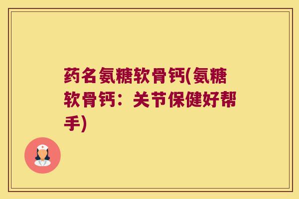 药名氨糖软骨钙(氨糖软骨钙：关节保健好帮手)