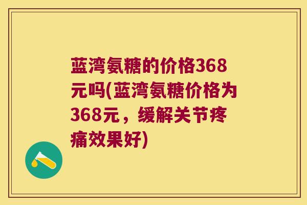 蓝湾氨糖的价格368元吗(蓝湾氨糖价格为368元,缓解关节疼痛效果好)