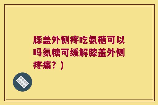 膝盖外侧疼吃氨糖可以吗氨糖可缓解膝盖外侧疼痛?)