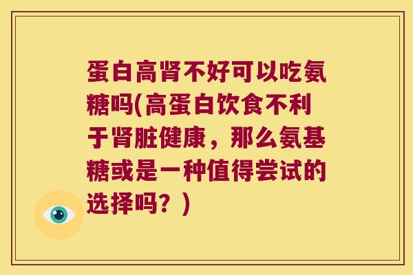 蛋白高肾不好可以吃氨糖吗(高蛋白饮食不利于肾脏健康,那么氨基糖或是一种值得尝试的选择吗?)