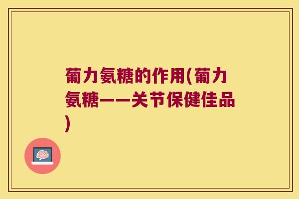 葡力氨糖的作用(葡力氨糖——关节保健佳品)